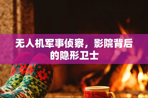 无人机军事侦察，影院背后的隐形卫士