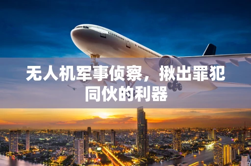无人机军事侦察，揪出罪犯同伙的利器