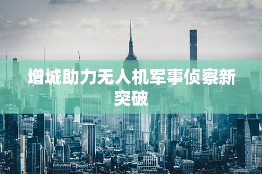 增城助力无人机军事侦察新突破