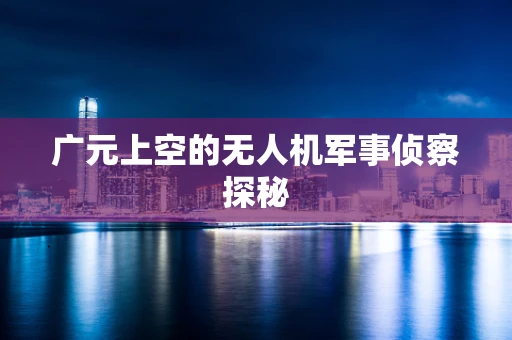 广元上空的无人机军事侦察探秘