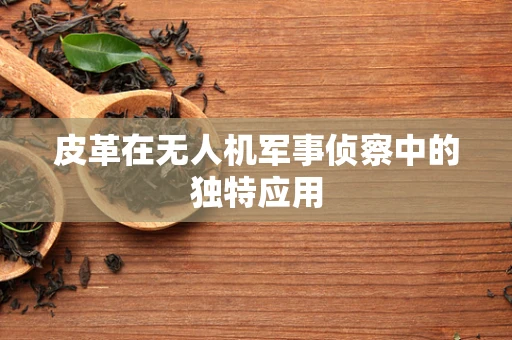 皮革在无人机军事侦察中的独特应用