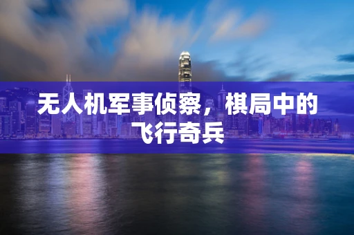 无人机军事侦察，棋局中的飞行奇兵