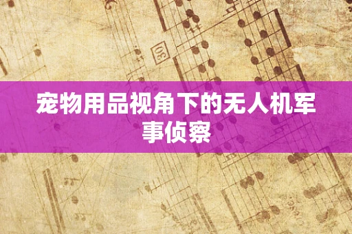宠物用品视角下的无人机军事侦察