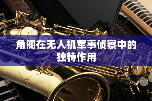 角阀在无人机军事侦察中的独特作用