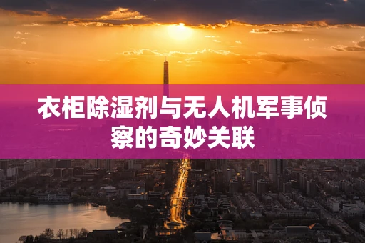 衣柜除湿剂与无人机军事侦察的奇妙关联