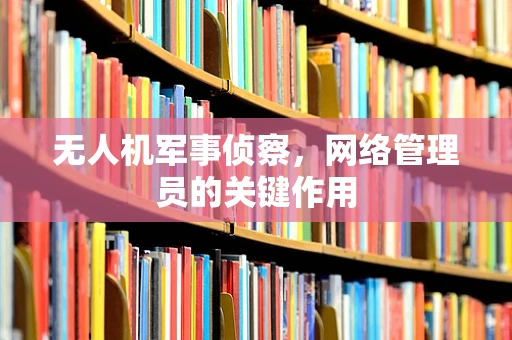 无人机军事侦察，网络管理员的关键作用