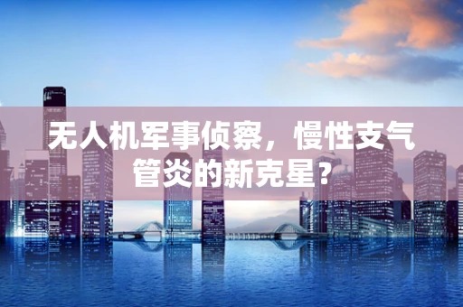 无人机军事侦察，慢性支气管炎的新克星？
