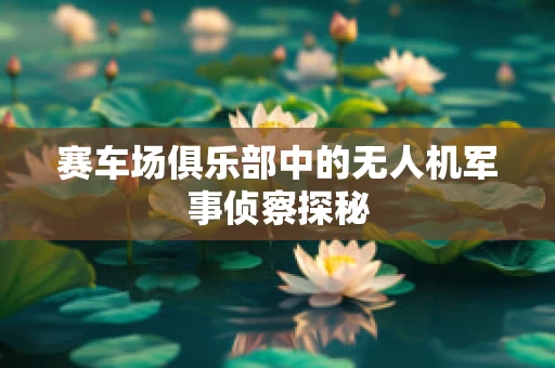 赛车场俱乐部中的无人机军事侦察探秘