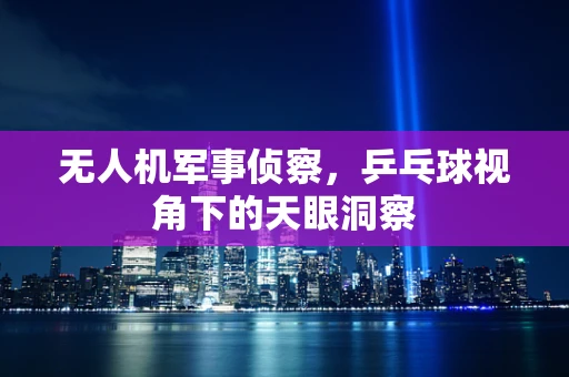 无人机军事侦察，乒乓球视角下的天眼洞察