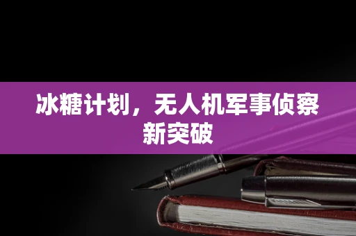 冰糖计划，无人机军事侦察新突破