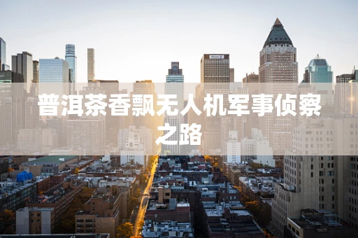 普洱茶香飘无人机军事侦察之路