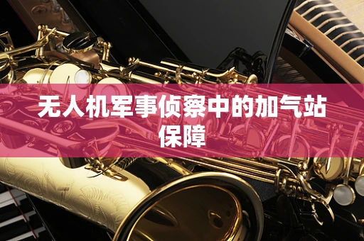 无人机军事侦察中的加气站保障