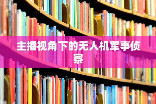 主播视角下的无人机军事侦察