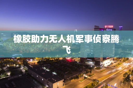 橡胶助力无人机军事侦察腾飞
