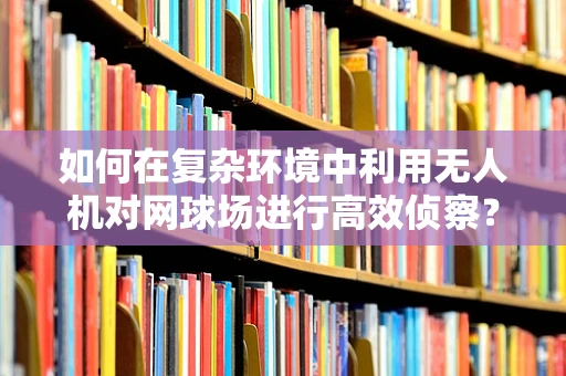 如何在复杂环境中利用无人机对网球场进行高效侦察？