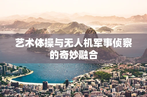 艺术体操与无人机军事侦察的奇妙融合