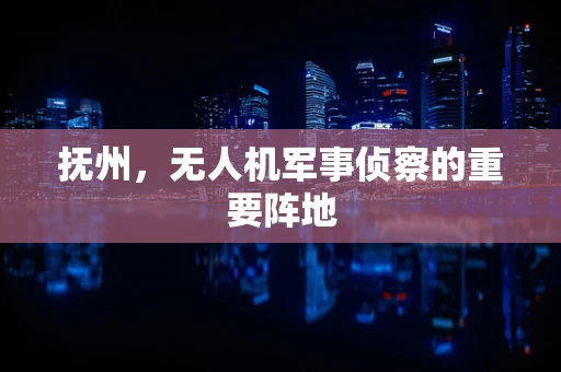 抚州，无人机军事侦察的重要阵地