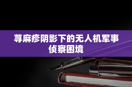 荨麻疹阴影下的无人机军事侦察困境