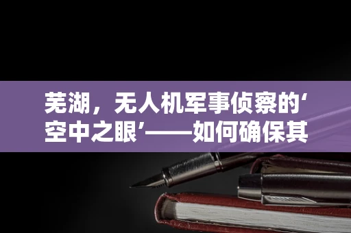 芜湖，无人机军事侦察的‘空中之眼’——如何确保其高效与安全？