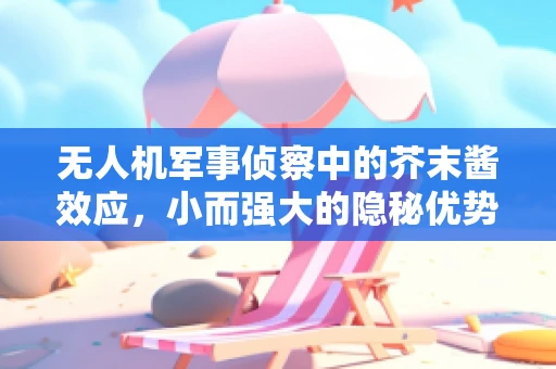 无人机军事侦察中的芥末酱效应，小而强大的隐秘优势？