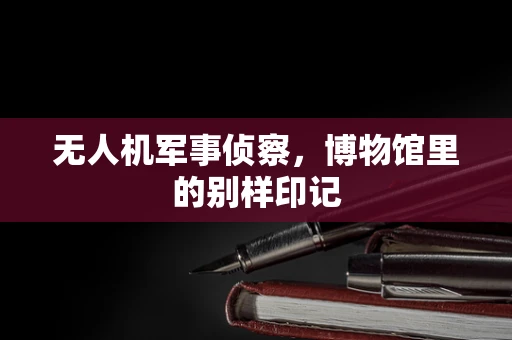 无人机军事侦察，博物馆里的别样印记
