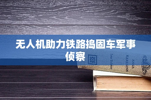 无人机助力铁路捣固车军事侦察