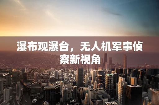 瀑布观瀑台，无人机军事侦察新视角