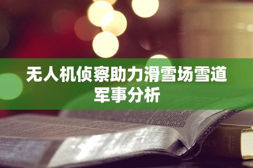 无人机侦察助力滑雪场雪道军事分析