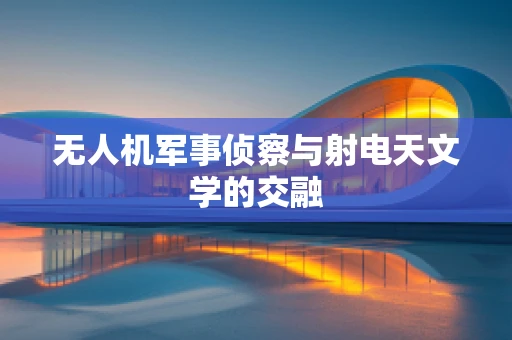 无人机军事侦察与射电天文学的交融