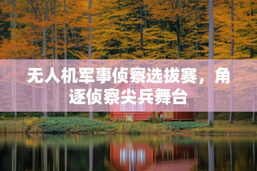 无人机军事侦察选拔赛，角逐侦察尖兵舞台
