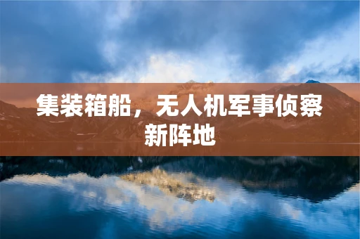 集装箱船，无人机军事侦察新阵地