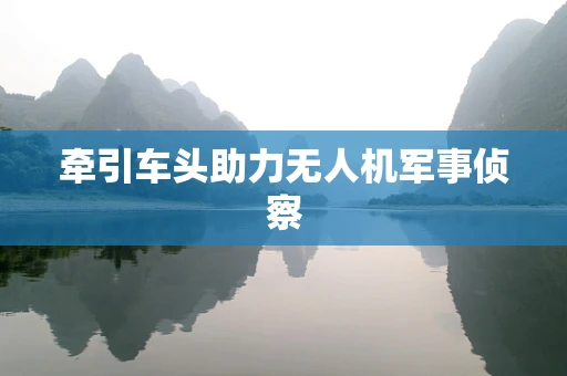 牵引车头助力无人机军事侦察