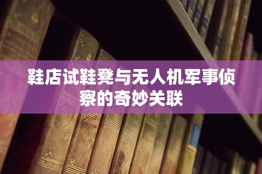 鞋店试鞋凳与无人机军事侦察的奇妙关联