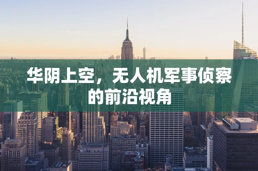 华阴上空，无人机军事侦察的前沿视角