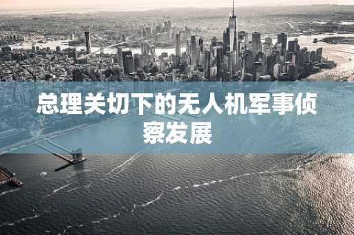 总理关切下的无人机军事侦察发展