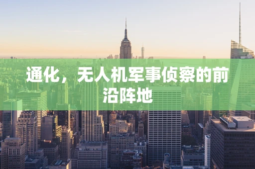 通化，无人机军事侦察的前沿阵地