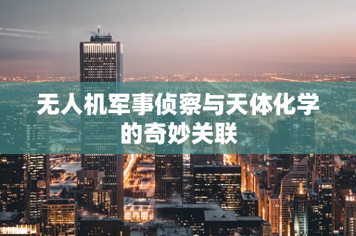 无人机军事侦察与天体化学的奇妙关联