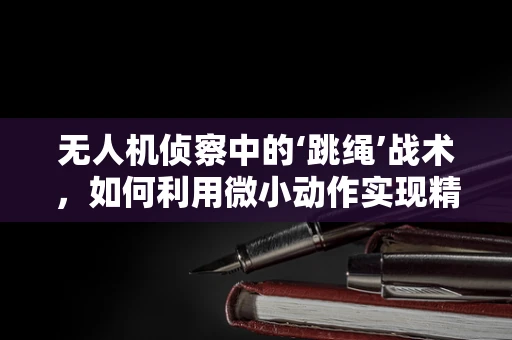 无人机侦察中的‘跳绳’战术，如何利用微小动作实现精准定位？