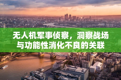 无人机军事侦察，洞察战场与功能性消化不良的关联