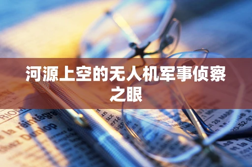 河源上空的无人机军事侦察之眼