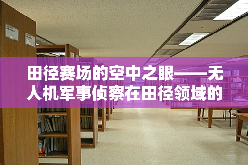 田径赛场的空中之眼——无人机军事侦察在田径领域的应用