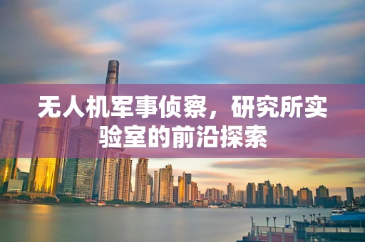无人机军事侦察，研究所实验室的前沿探索