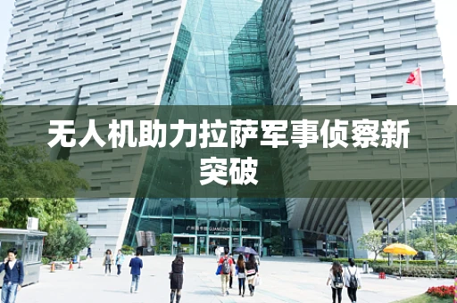 无人机助力拉萨军事侦察新突破