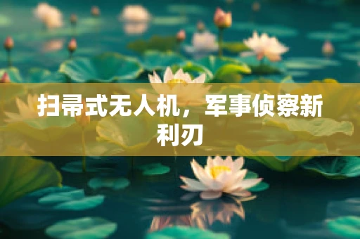 扫帚式无人机，军事侦察新利刃