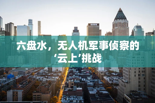六盘水，无人机军事侦察的‘云上’挑战