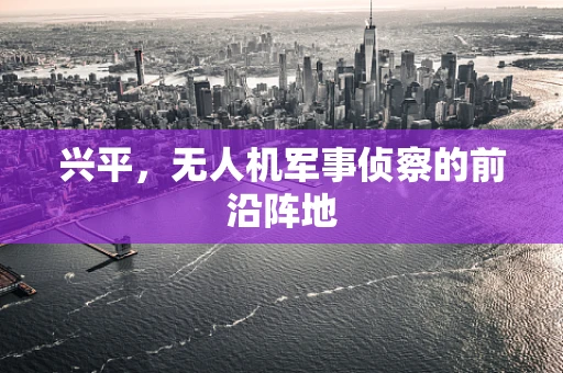 兴平，无人机军事侦察的前沿阵地