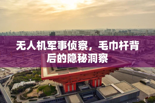 无人机军事侦察，毛巾杆背后的隐秘洞察