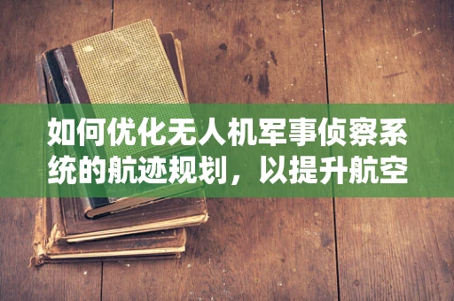 如何优化无人机军事侦察系统的航迹规划，以提升航空航天工程效能？