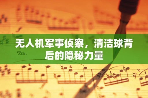 无人机军事侦察，清洁球背后的隐秘力量