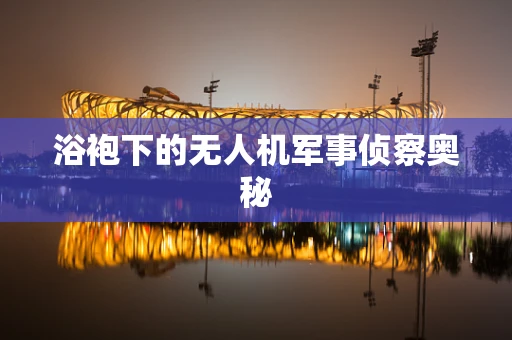 浴袍下的无人机军事侦察奥秘